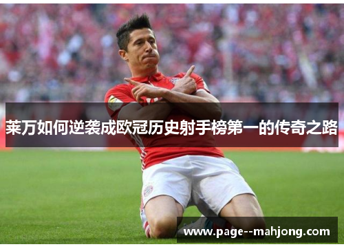 莱万如何逆袭成欧冠历史射手榜第一的传奇之路