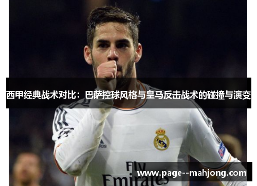 西甲经典战术对比:巴萨控球风格与皇马反击战术的碰撞与演变 西甲经典战术对比:巴萨控球风格与皇马反击战术的碰撞与演变