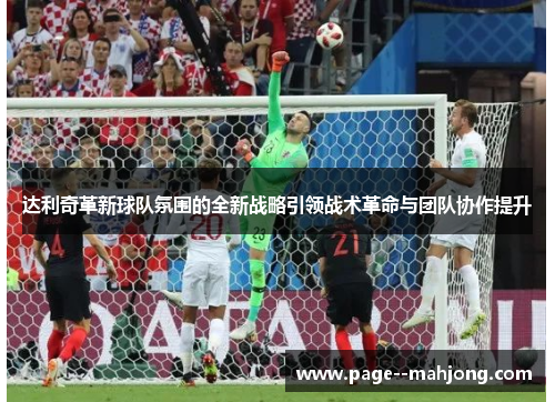 达利奇革新球队氛围的全新战略引领战术革命与团队协作提升 达利奇革新球队氛围的全新战略引领战术革命与团队协作提升