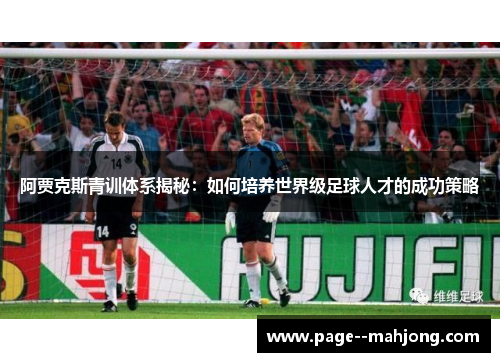 阿贾克斯青训体系揭秘:如何培养世界级足球人才的成功策略 阿贾克斯青训体系揭秘:如何培养世界级足球人才的成功策略
