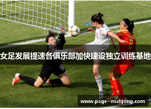 女足发展提速各俱乐部加快建设独立训练基地 女足发展提速各俱乐部加快建设独立训练基地