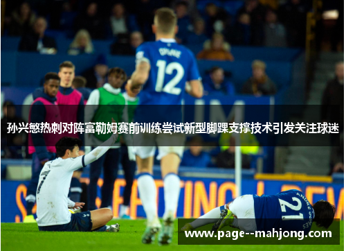孙兴慜热刺对阵富勒姆赛前训练尝试新型脚踝支撑技术引发关注球迷 孙兴慜热刺对阵富勒姆赛前训练尝试新型脚踝支撑技术引发关注球迷