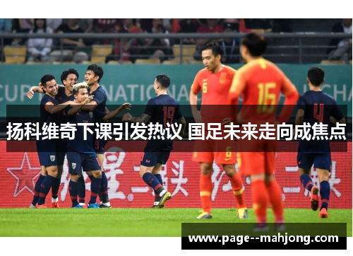 扬科维奇下课引发热议 国足未来走向成焦点 扬科维奇下课引发热议 国足未来走向成焦点