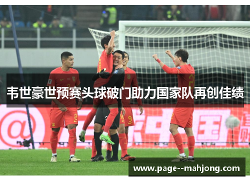 韦世豪世预赛头球破门助力国家队再创佳绩