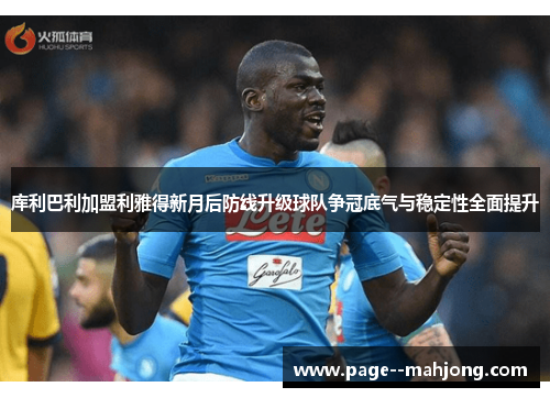 库利巴利加盟利雅得新月后防线升级球队争冠底气与稳定性全面提升