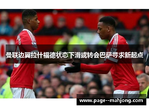曼联边翼拉什福德状态下滑或转会巴萨寻求新起点 曼联边翼拉什福德状态下滑或转会巴萨寻求新起点
