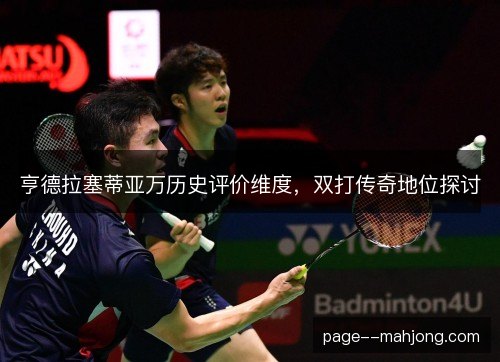 亨德拉塞蒂亚万历史评价维度，双打传奇地位探讨