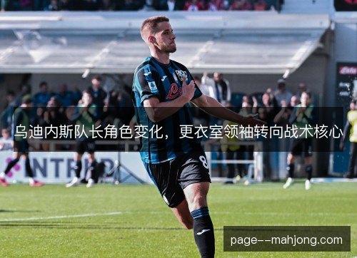 乌迪内斯队长角色变化,更衣室领袖转向战术核心 乌迪内斯队长角色变化,更衣室领袖转向战术核心